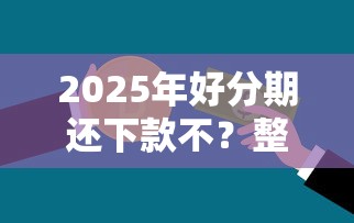 2025年好分期还下款不？整合5个凭信用分不看征信的贷款平台