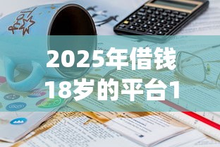 2025年借钱18岁的平台100%能借到,分享5个小额贷款不查征信的app 2025年借钱18岁的平台100%能借到,分享5个小额贷款不查征信的app