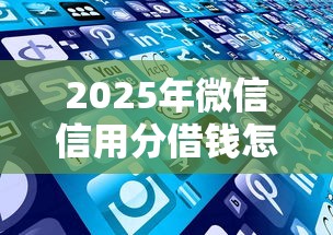 2025年微信信用分借钱怎么开通：梳理五个2025比较好下款的借款平台