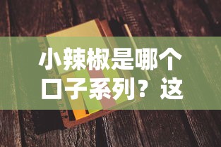 小辣椒是哪个口子系列？这篇帮你扒出真实答案