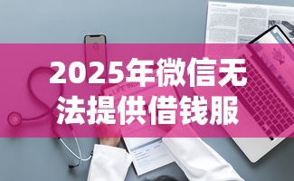2025年微信无法提供借钱服务怎么打开，整理五个平台最容易贷款