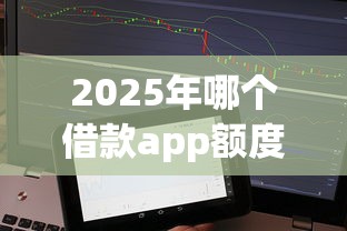 2025年哪个借款app额度高不看征信？整理五个网贷平台比较容易通过