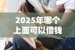 2025年哪个上面可以借钱：整理五个无视一切是人就下款的平台