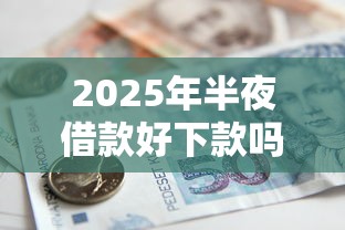 2025年半夜借款好下款吗：整理五个贷款10万比较容易的平台