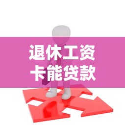 退休工资卡能贷款吗？60岁后也能用的借钱方法盘点