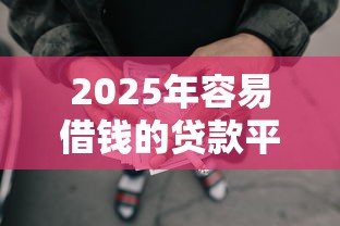 2025年容易借钱的贷款平台有哪些？梳理五个网贷平台电话