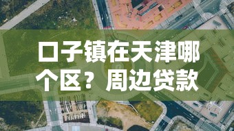 口子镇在天津哪个区？周边贷款政策解析及平台推荐