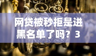 网贷被秒拒是进黑名单了吗？3个真实原因解析