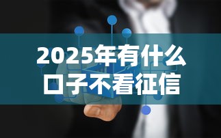 2025年有什么口子不看征信的：分享五个2025年12月下款口子