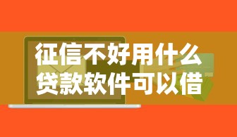 征信不好用什么贷款软件可以借钱？试试这几个低门槛平台