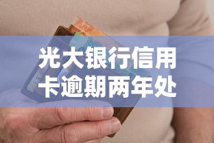 光大银行信用卡逾期两年处理方案及协商还款技巧
