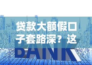 贷款大额假口子套路深？这5招教你识别真假渠道