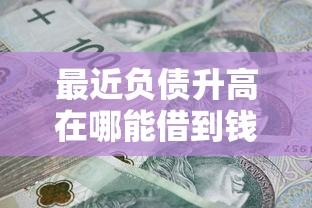 最近负债升高在哪能借到钱？试试这几个正规渠道
