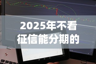 2025年不看征信能分期的贷款app：分享五个新号易贷速审秒下款口子