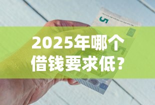 2025年哪个借钱要求低？梳理5个像花薪一样能借30天的口子