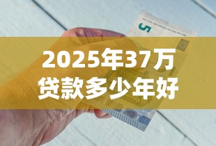 2025年37万贷款多少年好下款：公布5个哪些贷款平台不看征信