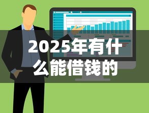 2025年有什么能借钱的软件？整合5个征信花了还可以借钱的平台