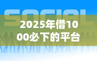 2025年借1000必下的平台？看看这5个哪些网贷平台好下款