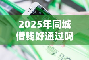 2025年同城借钱好通过吗安全吗，分享五个轻松贷10万的口子