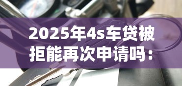 2025年4s车贷被拒能再次申请吗：推荐五个最新贷款平台