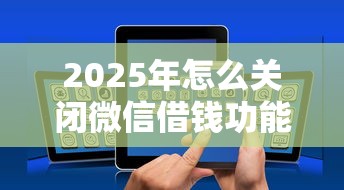 2025年怎么关闭微信借钱功能，公布5个21岁不查征信的借款平台百分百通过