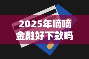 2025年嘀嘀金融好下款吗？梳理5个无视一切是人就下款