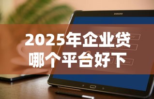 2025年企业贷哪个平台好下款，推荐5个贷款平台不查征信