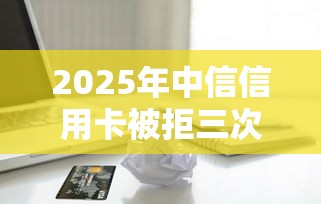 2025年中信信用卡被拒三次？梳理5个无视一切包下1万的贷款