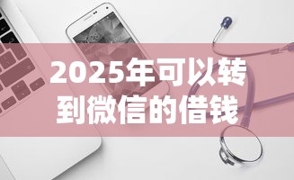 2025年可以转到微信的借钱软件：整理五个哪些贷款平台不看征信
