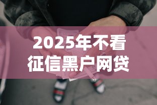 2025年不看征信黑户网贷靠谱：梳理5个借款平台借钱不看征信
