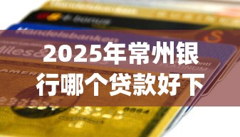 2025年常州银行哪个贷款好下款？整理5个花户3000秒下款app