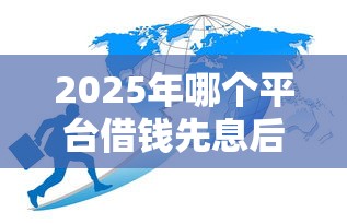 2025年哪个平台借钱先息后本？梳理五个大平台借钱
