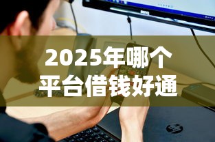 2025年哪个平台借钱好通过不需要额度的：分享五个最容易借钱的平台