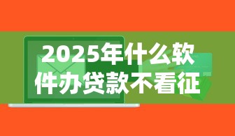 2025年什么软件办贷款不看征信？整理5个62岁网贷平台