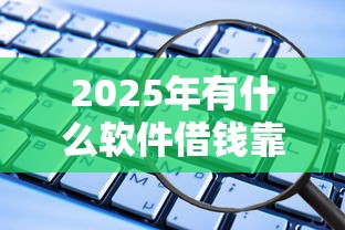 2025年有什么软件借钱靠谱，看看这五个最安全的贷款平台