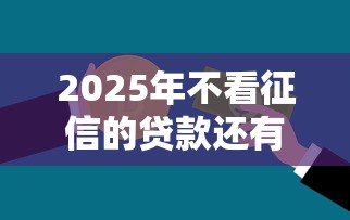 2025年不看征信的贷款还有吗？推荐5个征信黑了平台能借到钱