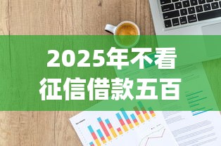 2025年不看征信借款五百，分享5个贷款p2p平台