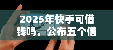 2025年快手可借钱吗，公布五个借款平台借钱容易