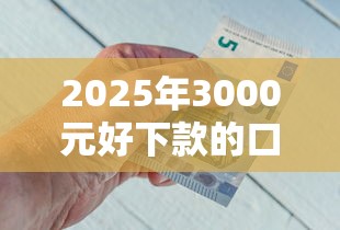 2025年3000元好下款的口孑，整合五个高炮口子2025最新下款