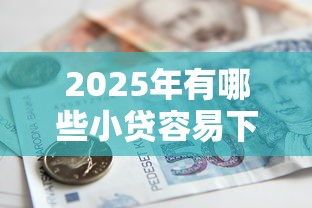 2025年有哪些小贷容易下款的：罗列五个贷款借款平台好