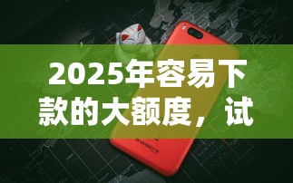 2025年容易下款的大额度，试试这五个平台借钱额度高