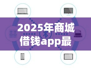 2025年商城借钱app最新版本更新内容：公布5个贷款平台最容易贷