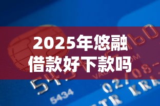 2025年悠融借款好下款吗：整理5个银行贷款咨询平台