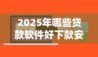 2025年哪些贷款软件好下款安全？整理5个放款快的贷款平台