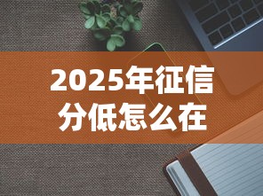 2025年征信分低怎么在微信借钱？推荐5个比较好的网贷平台排名不分先后