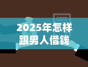 2025年怎样跟男人借钱啊微信，整合5个贷款10万比较容易的平台