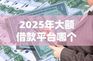 2025年大额借款平台哪个容易通过：看看这五个先息后本贷款平台