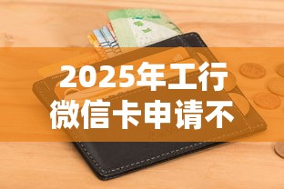 2025年工行微信卡申请不通过，试试这五个黑户无条件下款的软件