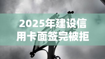 2025年建设信用卡面签完被拒：梳理5个3000元无视一切必下款的口子