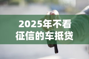 2025年不看征信的车抵贷南通，整理五个贷款平台合作